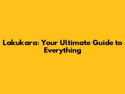 Lakukara: Your Ultimate Guide to Everything
