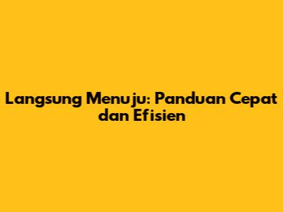 Langsung Menuju: Panduan Cepat dan Efisien