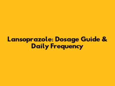 Lansoprazole: Dosage Guide & Daily Frequency