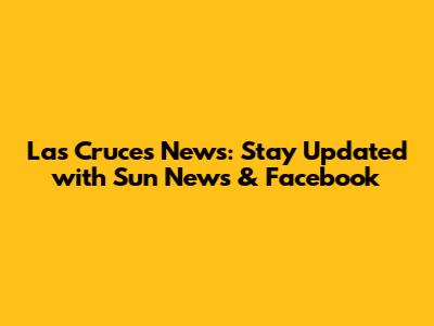 Las Cruces News: Stay Updated with Sun News & Facebook