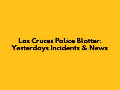 Las Cruces Police Blotter: Yesterday's Incidents & News