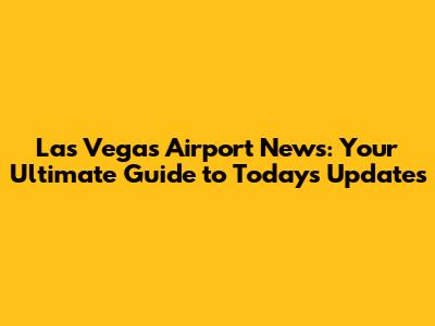 Las Vegas Airport News: Your Ultimate Guide to Today's Updates