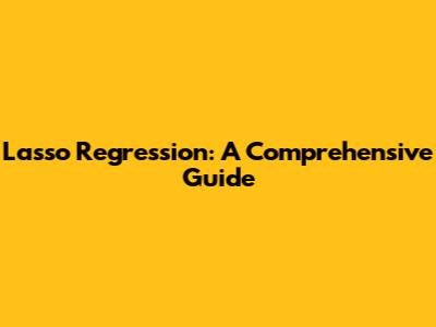 Lasso Regression: A Comprehensive Guide