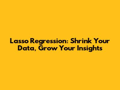Lasso Regression: Shrink Your Data, Grow Your Insights