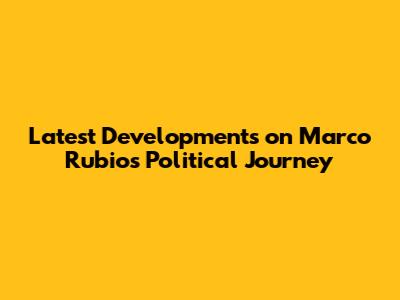 Latest Developments on Marco Rubio's Political Journey