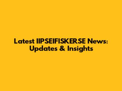 Latest IIPSEIFISKERSE News: Updates & Insights