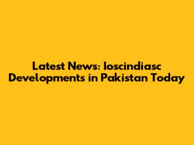 Latest News: Ioscindiasc Developments in Pakistan Today