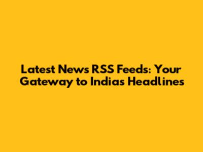 Latest News RSS Feeds: Your Gateway to India's Headlines