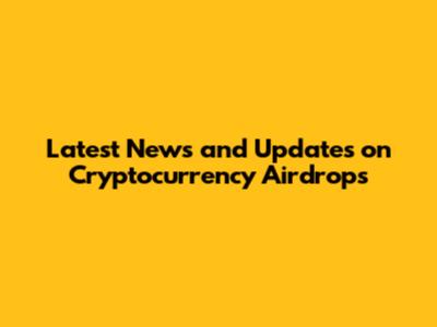 Latest News and Updates on Cryptocurrency Airdrops