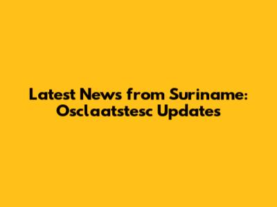 Latest News from Suriname: Osclaatstesc Updates