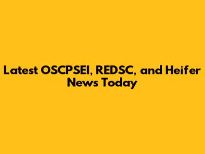 Latest OSCPSEI, REDSC, and Heifer News Today