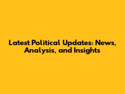 Latest Political Updates: News, Analysis, and Insights