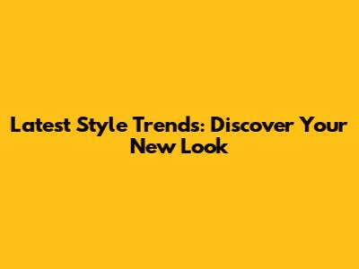 Latest Style Trends: Discover Your New Look