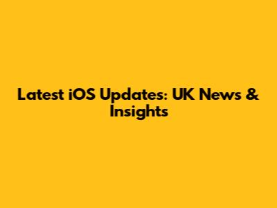 Latest iOS Updates: UK News & Insights