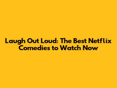Laugh Out Loud: The Best Netflix Comedies to Watch Now