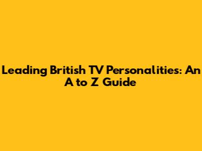 Leading British TV Personalities: An A to Z Guide