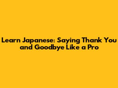 Learn Japanese: Saying Thank You and Goodbye Like a Pro