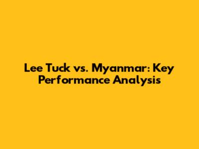 Lee Tuck vs. Myanmar: Key Performance Analysis