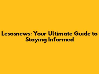 Lesosnews: Your Ultimate Guide to Staying Informed