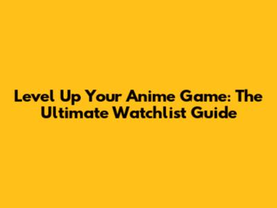 Level Up Your Anime Game: The Ultimate Watchlist Guide