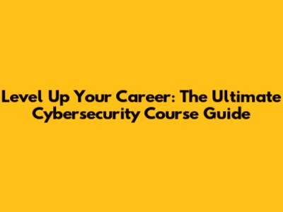 Level Up Your Career: The Ultimate Cybersecurity Course Guide