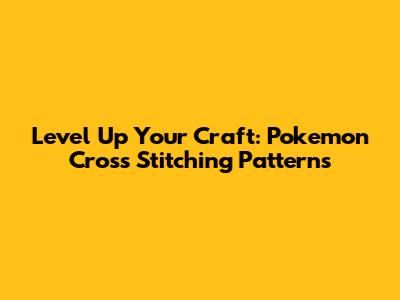 Level Up Your Craft: Pokemon Cross Stitching Patterns