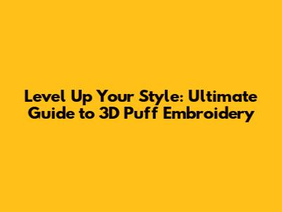 Level Up Your Style: Ultimate Guide to 3D Puff Embroidery