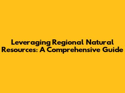 Leveraging Regional Natural Resources: A Comprehensive Guide