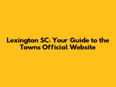 Lexington SC: Your Guide to the Town's Official Website