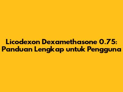 Licodexon Dexamethasone 0.75: Panduan Lengkap untuk Pengguna