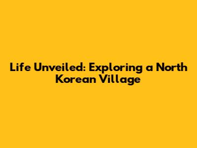 Life Unveiled: Exploring a North Korean Village
