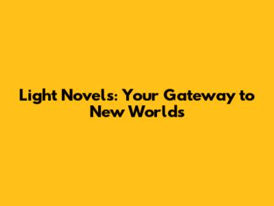 Light Novels: Your Gateway to New Worlds