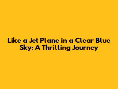 Like a Jet Plane in a Clear Blue Sky: A Thrilling Journey