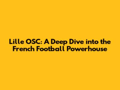 Lille OSC: A Deep Dive into the French Football Powerhouse