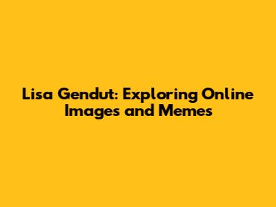 Lisa Gendut: Exploring Online Images and Memes