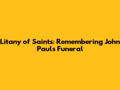 Litany of Saints: Remembering John Paul's Funeral