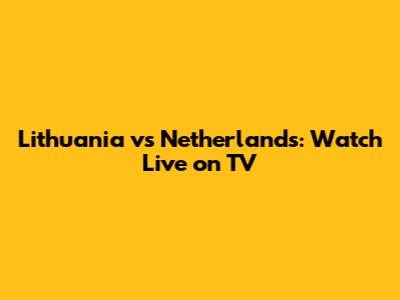 Lithuania vs Netherlands: Watch Live on TV