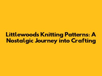 Littlewoods Knitting Patterns: A Nostalgic Journey into Crafting