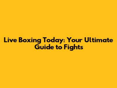 Live Boxing Today: Your Ultimate Guide to Fights
