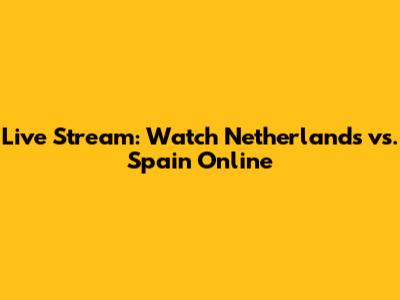 Live Stream: Watch Netherlands vs. Spain Online