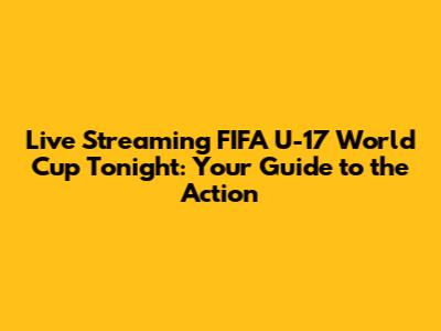 Live Streaming FIFA U-17 World Cup Tonight: Your Guide to the Action