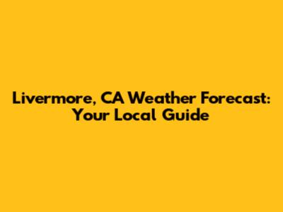 Livermore, CA Weather Forecast: Your Local Guide
