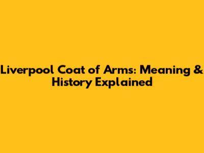 Liverpool Coat of Arms: Meaning & History Explained