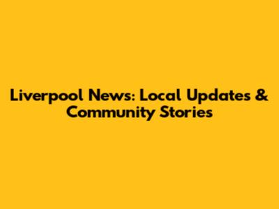 Liverpool News: Local Updates & Community Stories
