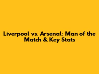 Liverpool vs. Arsenal: Man of the Match & Key Stats
