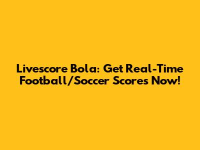 Livescore Bola: Get Real-Time Football/Soccer Scores Now!