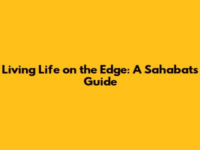 Living Life on the Edge: A Sahabat's Guide