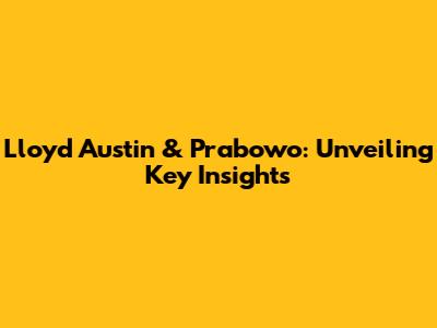 Lloyd Austin & Prabowo: Unveiling Key Insights