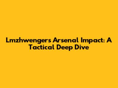 Lmzhwenger's Arsenal Impact: A Tactical Deep Dive