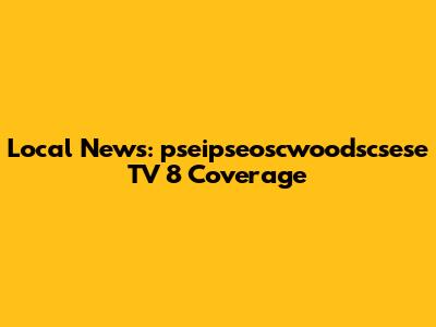 Local News: pseipseoscwoodscsese TV 8 Coverage